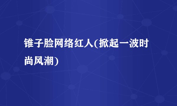锥子脸网络红人(掀起一波时尚风潮)