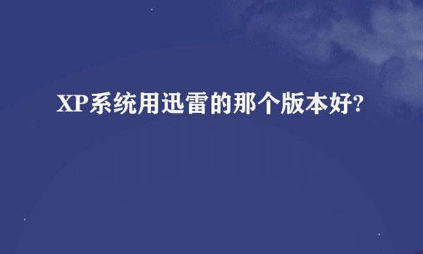 XP系统用迅雷的那个版本好?