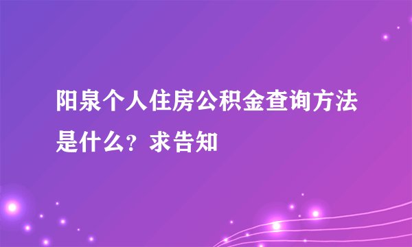 阳泉个人住房公积金查询方法是什么？求告知