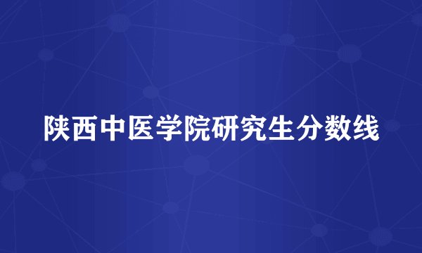 陕西中医学院研究生分数线