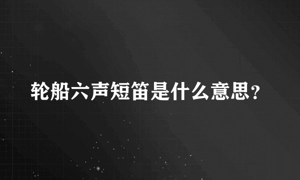 轮船六声短笛是什么意思？
