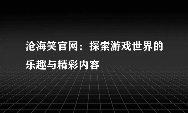 沧海笑官网：探索游戏世界的乐趣与精彩内容