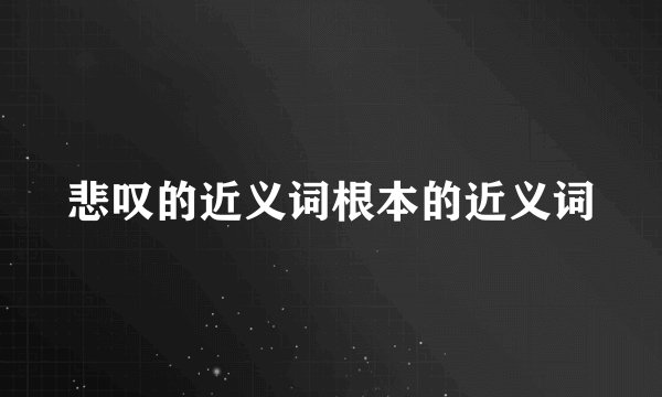 悲叹的近义词根本的近义词