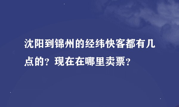 沈阳到锦州的经纬快客都有几点的？现在在哪里卖票？