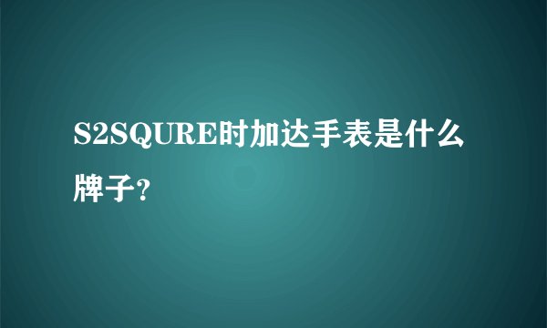 S2SQURE时加达手表是什么牌子？