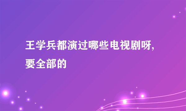 王学兵都演过哪些电视剧呀,要全部的