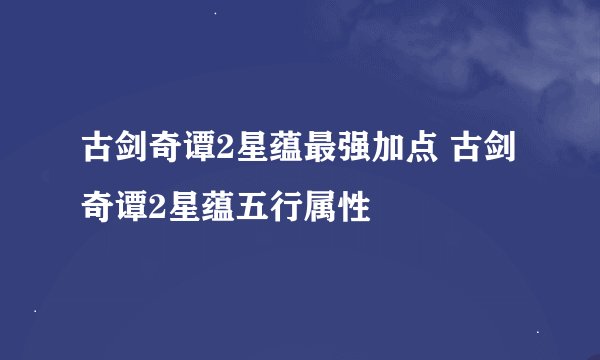 古剑奇谭2星蕴最强加点 古剑奇谭2星蕴五行属性
