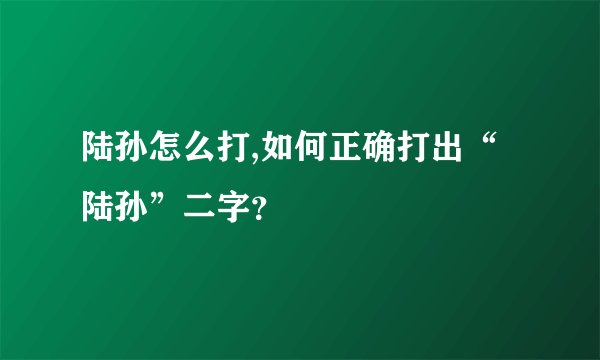 陆孙怎么打,如何正确打出“陆孙”二字？