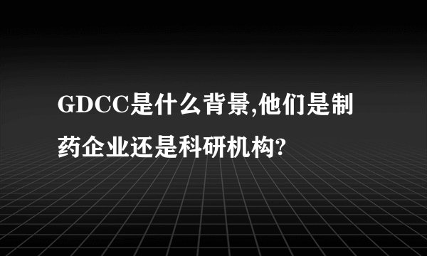 GDCC是什么背景,他们是制药企业还是科研机构?