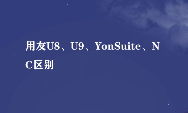 用友U8、U9、YonSuite、NC区别