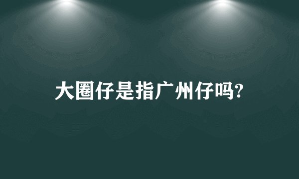 大圈仔是指广州仔吗?
