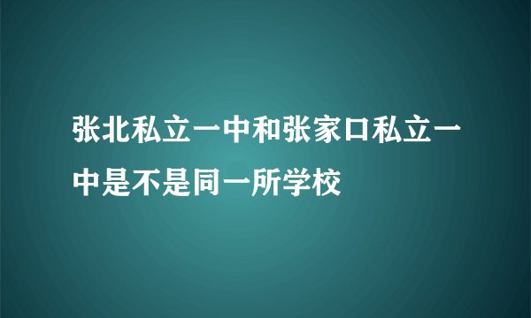 张北私立一中和张家口私立一中是不是同一所学校