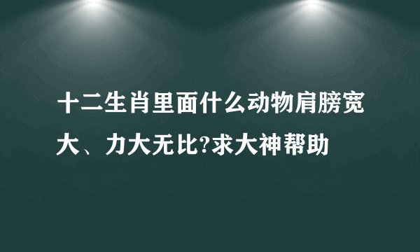 十二生肖里面什么动物肩膀宽大、力大无比?求大神帮助