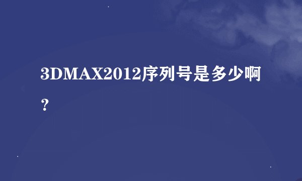 3DMAX2012序列号是多少啊？