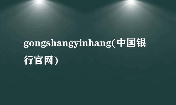 gongshangyinhang(中国银行官网)