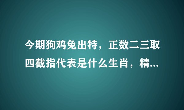今期狗鸡兔出特，正数二三取四截指代表是什么生肖，精选解释落实