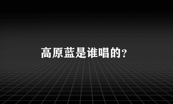 高原蓝是谁唱的？