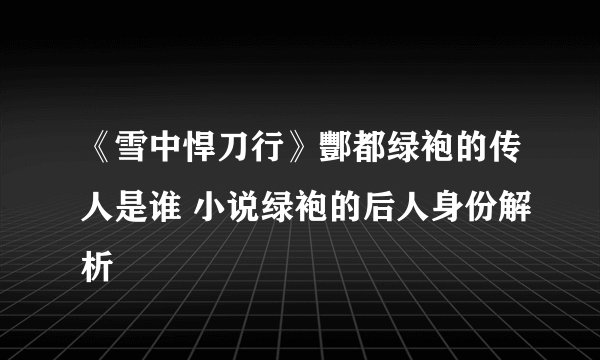 《雪中悍刀行》酆都绿袍的传人是谁 小说绿袍的后人身份解析