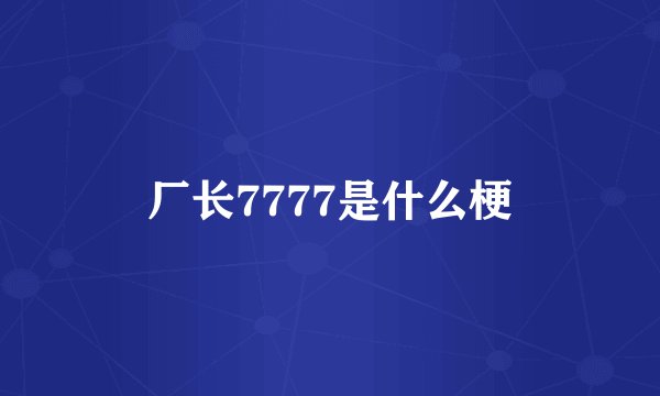 厂长7777是什么梗