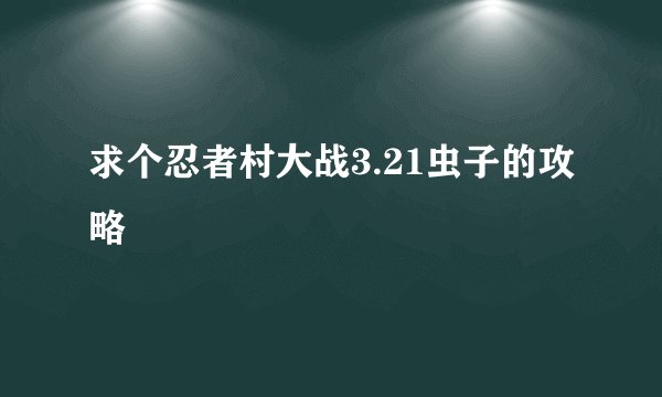 求个忍者村大战3.21虫子的攻略