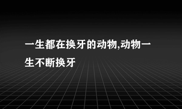 一生都在换牙的动物,动物一生不断换牙