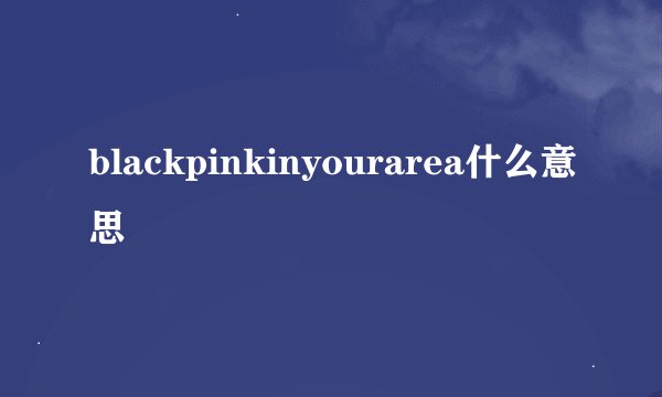 blackpinkinyourarea什么意思