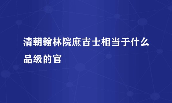 清朝翰林院庶吉士相当于什么品级的官