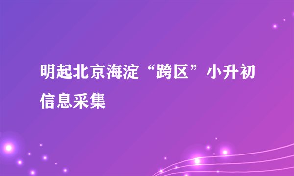 明起北京海淀“跨区”小升初信息采集