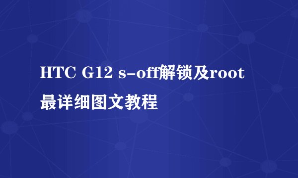 HTC G12 s-off解锁及root最详细图文教程