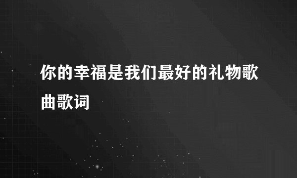 你的幸福是我们最好的礼物歌曲歌词