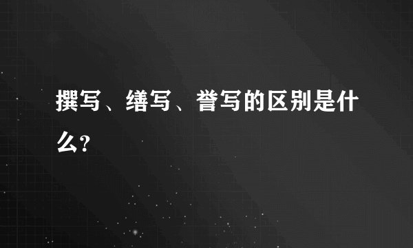 撰写、缮写、誉写的区别是什么？