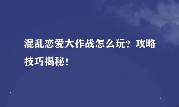 混乱恋爱大作战怎么玩？攻略技巧揭秘！