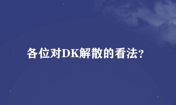 各位对DK解散的看法？