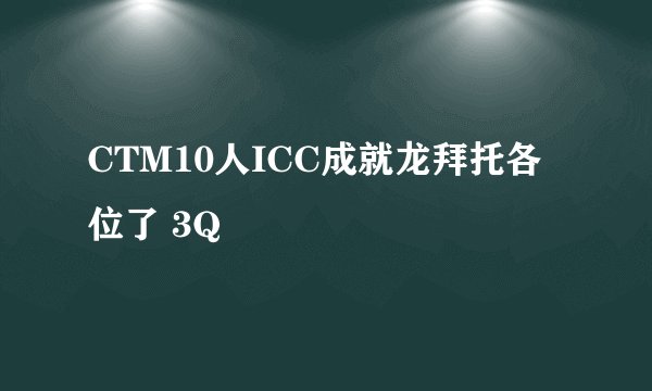 CTM10人ICC成就龙拜托各位了 3Q