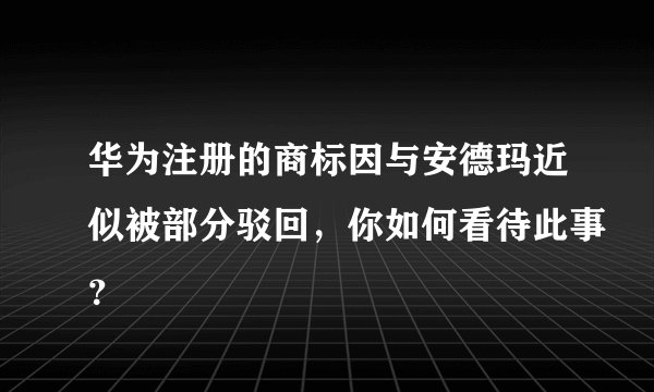 华为注册的商标因与安德玛近似被部分驳回，你如何看待此事？