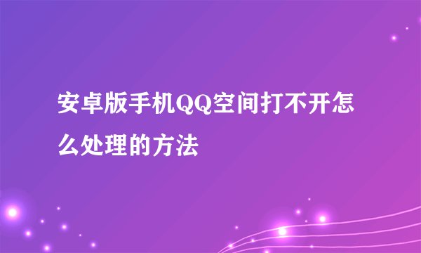 安卓版手机QQ空间打不开怎么处理的方法