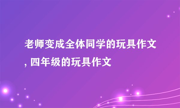 老师变成全体同学的玩具作文, 四年级的玩具作文