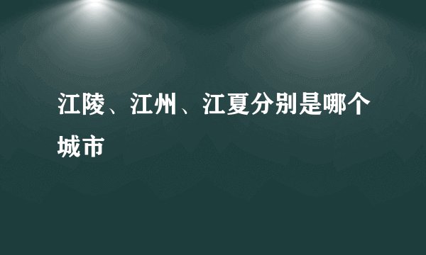 江陵、江州、江夏分别是哪个城市