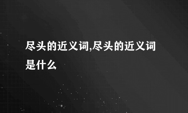 尽头的近义词,尽头的近义词是什么
