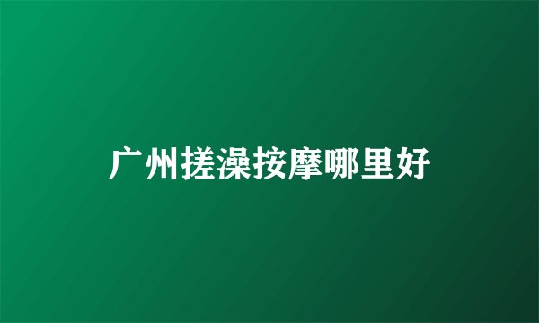 广州搓澡按摩哪里好