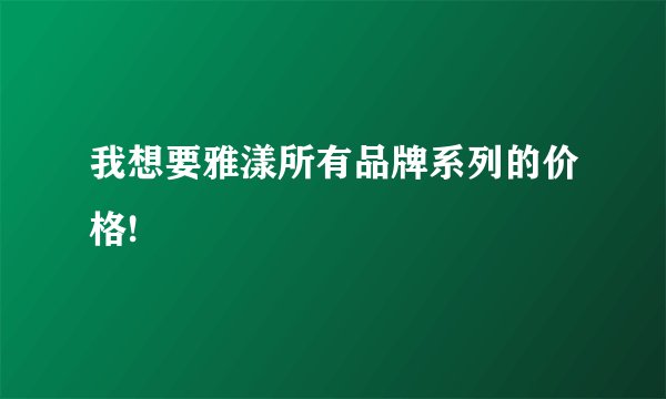 我想要雅漾所有品牌系列的价格!