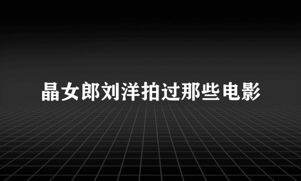 晶女郎刘洋拍过那些电影