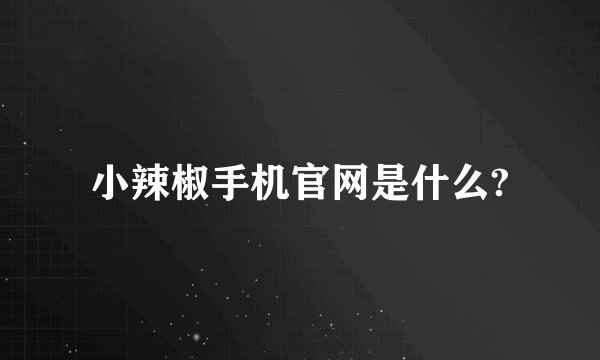 小辣椒手机官网是什么?