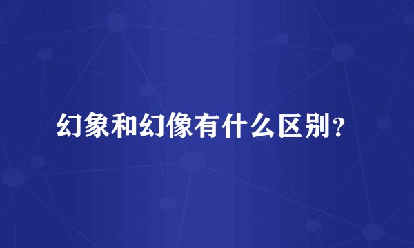 幻象和幻像有什么区别？