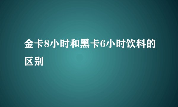 金卡8小时和黑卡6小时饮料的区别