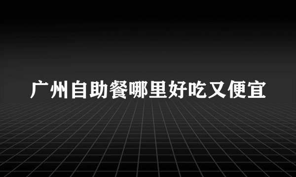 广州自助餐哪里好吃又便宜