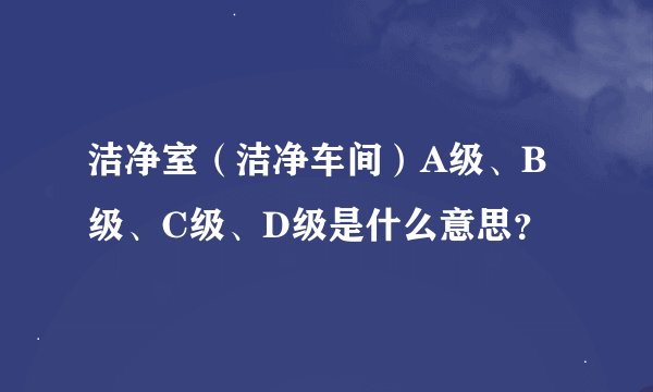 洁净室（洁净车间）A级、B级、C级、D级是什么意思？