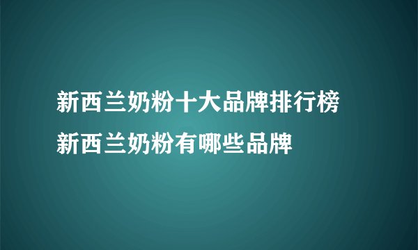 新西兰奶粉十大品牌排行榜 新西兰奶粉有哪些品牌