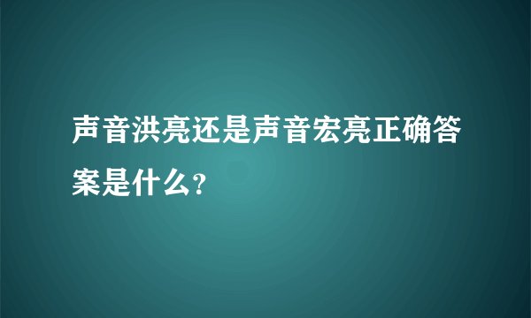 声音洪亮还是声音宏亮正确答案是什么？