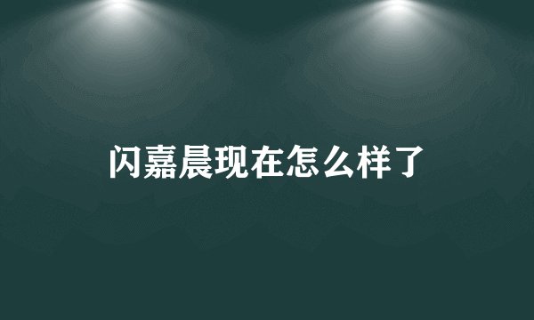 闪嘉晨现在怎么样了